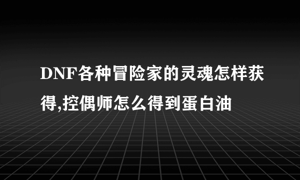 DNF各种冒险家的灵魂怎样获得,控偶师怎么得到蛋白油