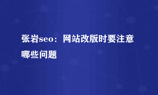 张岩seo：网站改版时要注意哪些问题