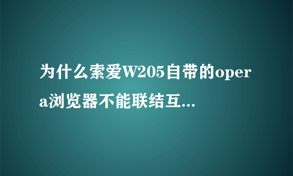 为什么索爱W205自带的opera浏览器不能联结互联网是不是上网设置设错了?求一个上网设置!