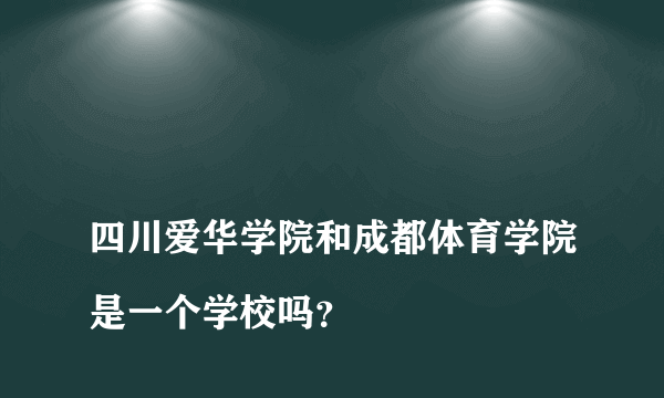 
四川爱华学院和成都体育学院是一个学校吗？

