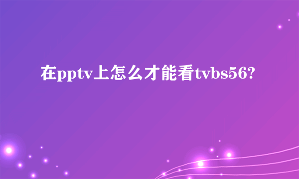 在pptv上怎么才能看tvbs56?