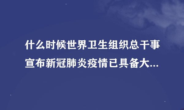 什么时候世界卫生组织总干事宣布新冠肺炎疫情已具备大流行特征