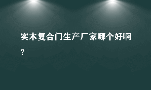 实木复合门生产厂家哪个好啊？