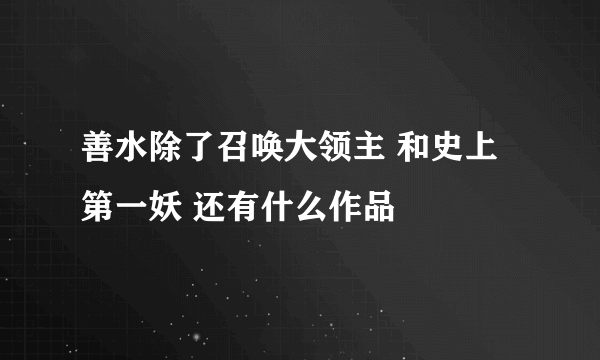 善水除了召唤大领主 和史上第一妖 还有什么作品