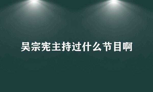 吴宗宪主持过什么节目啊