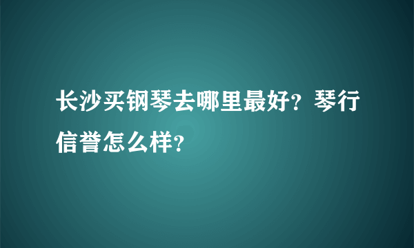 长沙买钢琴去哪里最好？琴行信誉怎么样？