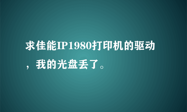 求佳能IP1980打印机的驱动，我的光盘丢了。