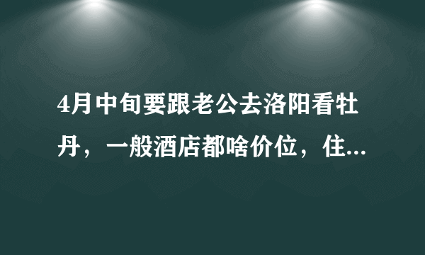 4月中旬要跟老公去洛阳看牡丹，一般酒店都啥价位，住哪里比较合适呢？