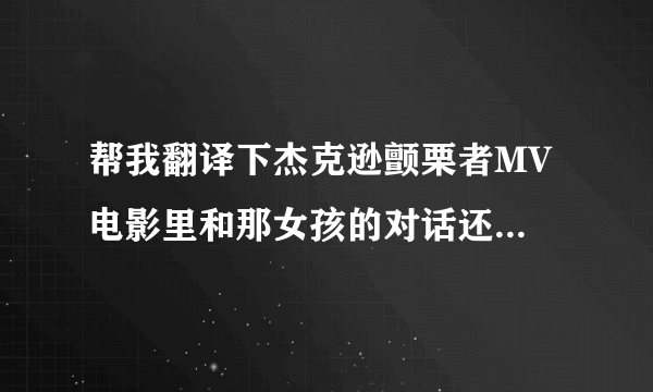 帮我翻译下杰克逊颤栗者MV 电影里和那女孩的对话还有电影外和那女孩的对话