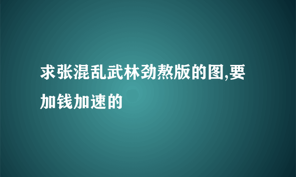 求张混乱武林劲熬版的图,要加钱加速的