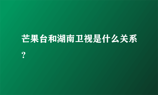 芒果台和湖南卫视是什么关系？