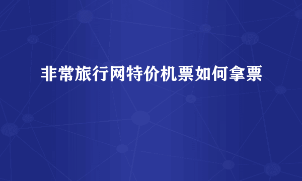 非常旅行网特价机票如何拿票