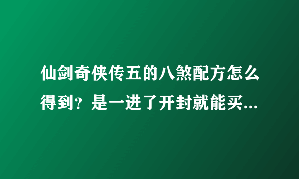 仙剑奇侠传五的八煞配方怎么得到？是一进了开封就能买到还是要杀完冰龙？