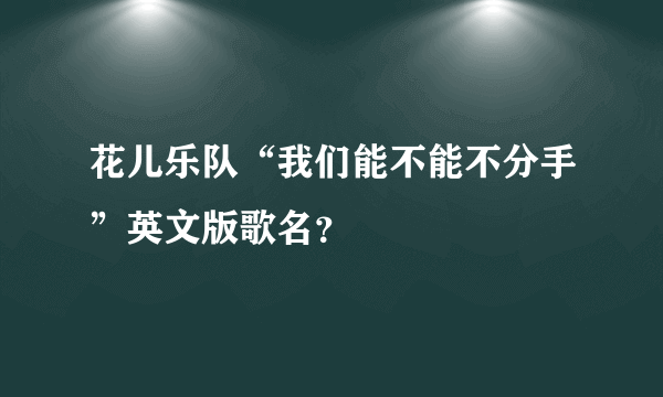 花儿乐队“我们能不能不分手”英文版歌名？