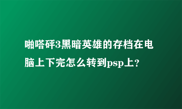 啪嗒砰3黑暗英雄的存档在电脑上下完怎么转到psp上？