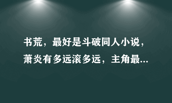 书荒，最好是斗破同人小说，萧炎有多远滚多远，主角最好冷血点，别跟萧炎搞基