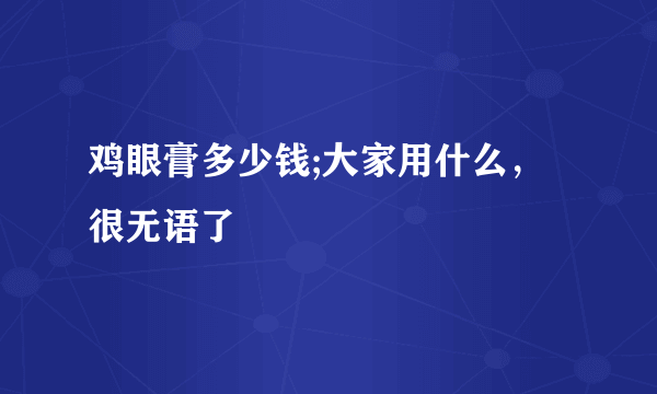 鸡眼膏多少钱;大家用什么，很无语了