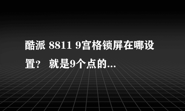 酷派 8811 9宫格锁屏在哪设置？ 就是9个点的锁屏设置在哪进？怎么设置？