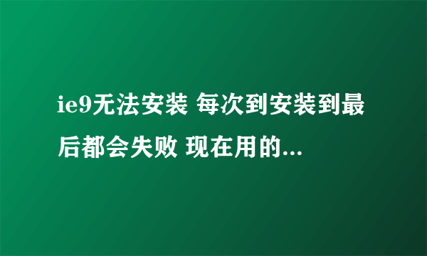 ie9无法安装 每次到安装到最后都会失败 现在用的是beta版的，想换成正式版的