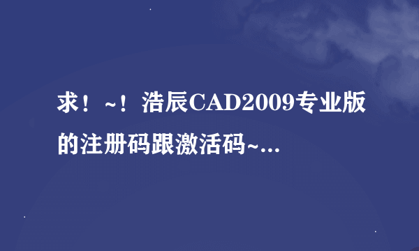 求！~！浩辰CAD2009专业版的注册码跟激活码~！求！！~