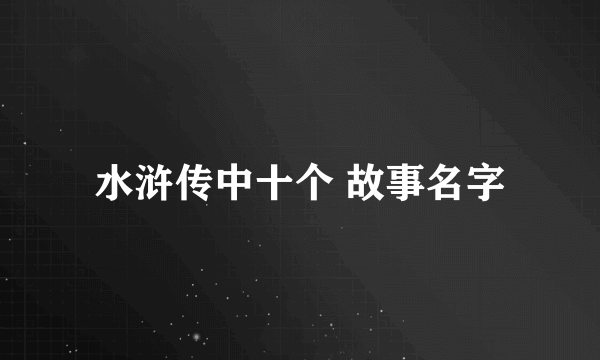 水浒传中十个 故事名字