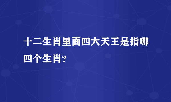 十二生肖里面四大天王是指哪四个生肖？