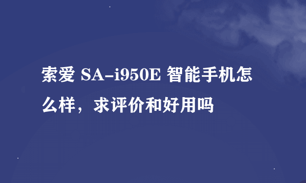 索爱 SA-i950E 智能手机怎么样，求评价和好用吗