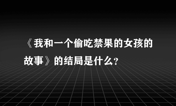 《我和一个偷吃禁果的女孩的故事》的结局是什么？