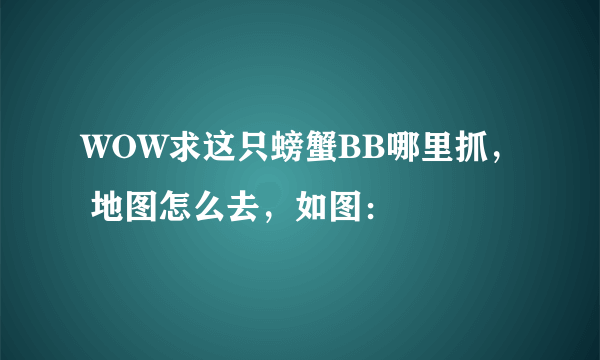 WOW求这只螃蟹BB哪里抓， 地图怎么去，如图：