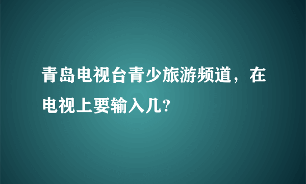 青岛电视台青少旅游频道，在电视上要输入几?