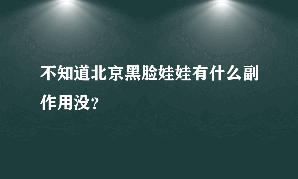 不知道北京黑脸娃娃有什么副作用没？