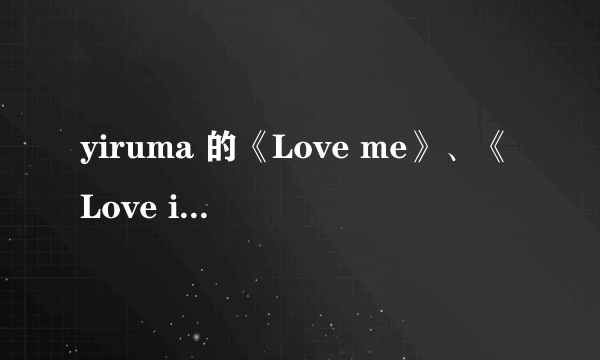 yiruma 的《Love me》、《Love is》、《永远保留的记忆》