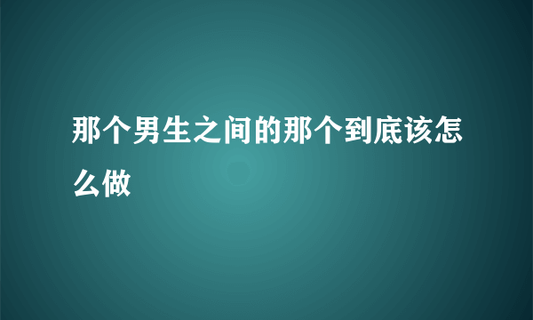 那个男生之间的那个到底该怎么做