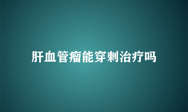 肝血管瘤能穿刺治疗吗