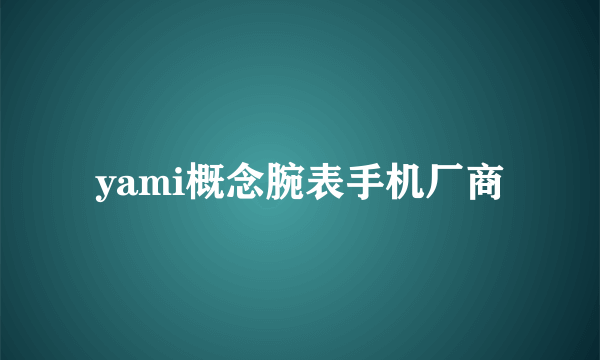 yami概念腕表手机厂商