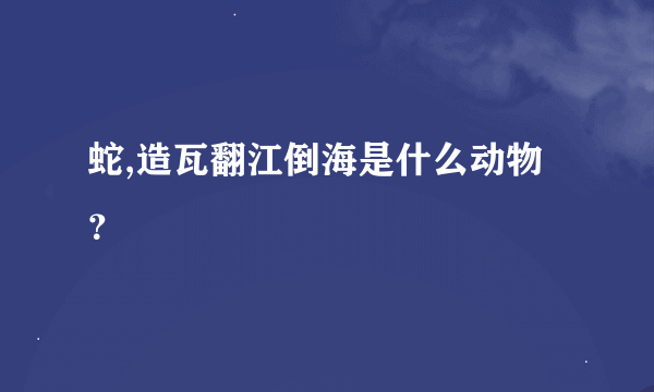 蛇,造瓦翻江倒海是什么动物？