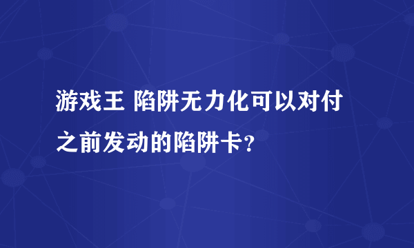 游戏王 陷阱无力化可以对付之前发动的陷阱卡？