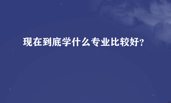 现在到底学什么专业比较好？