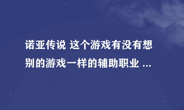 诺亚传说 这个游戏有没有想别的游戏一样的辅助职业 专门加血加状态的职业？