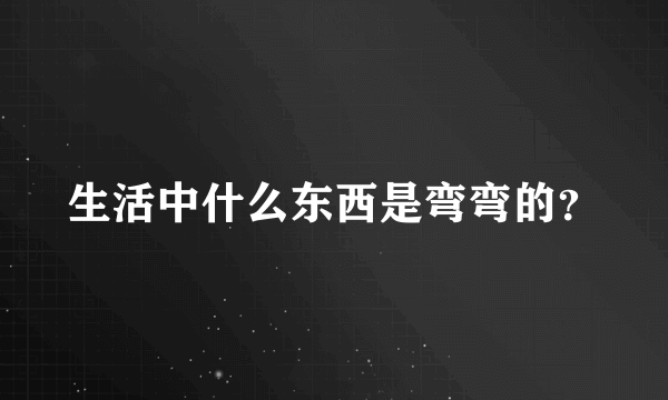 生活中什么东西是弯弯的？