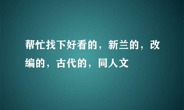 帮忙找下好看的，新兰的，改编的，古代的，同人文