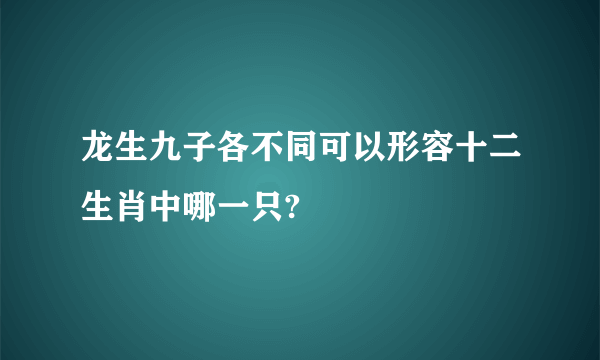 龙生九子各不同可以形容十二生肖中哪一只?