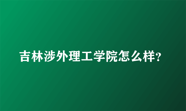 吉林涉外理工学院怎么样？