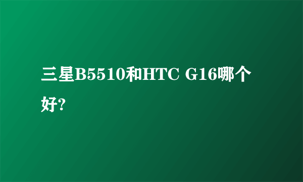 三星B5510和HTC G16哪个好?