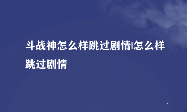 斗战神怎么样跳过剧情|怎么样跳过剧情