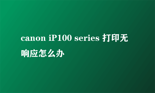 canon iP100 series 打印无响应怎么办