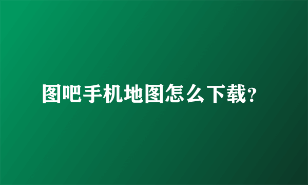 图吧手机地图怎么下载？