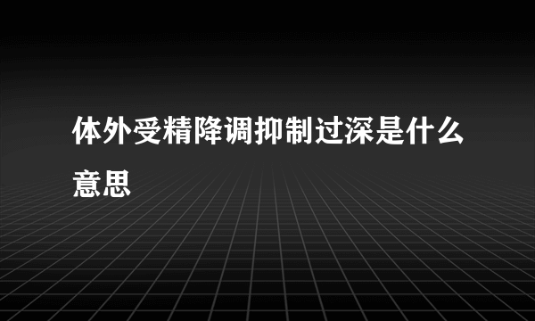 体外受精降调抑制过深是什么意思