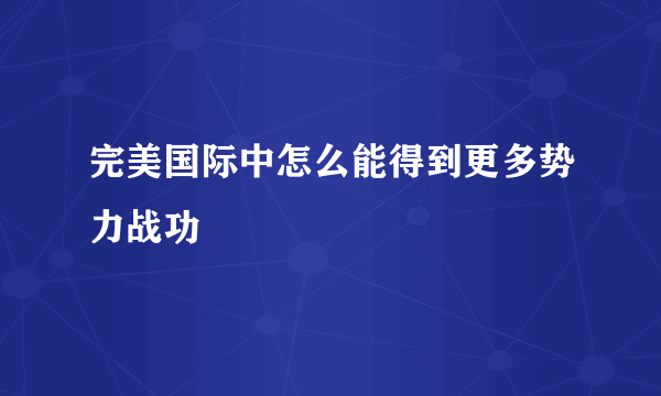 完美国际中怎么能得到更多势力战功