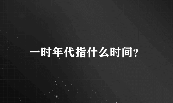 一时年代指什么时间？